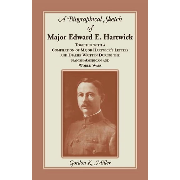 A Biographical Sketch of Major Edward E. Hartwick, Together with a Compilation of Major Hartwick's Letters and Diaries W, (Paperback)
