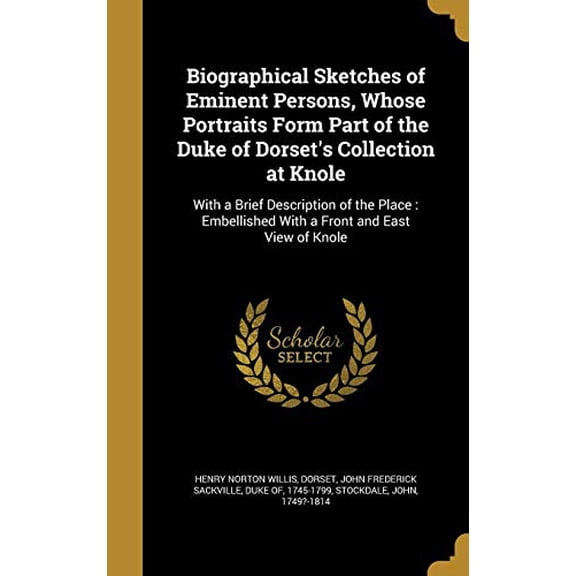 Biographical Sketches of Eminent Persons, Whose Portraits Form Part of the Duke of Dorsets Collection at Knole: With a Brief Description of the Place: Embellished with a Front and East Vi 1363065262
