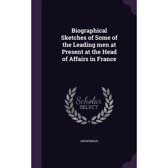 Biographical Sketches of Some of the Leading men at Present at the Head of Affairs in France (Hardcover)