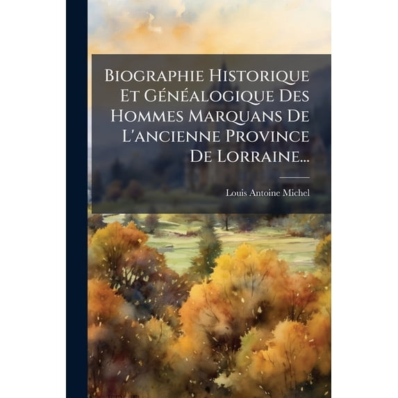 Biographie Historique Et Généalogique Des Hommes Marquans De L'ancienne Province De Lorraine... (Paperback)