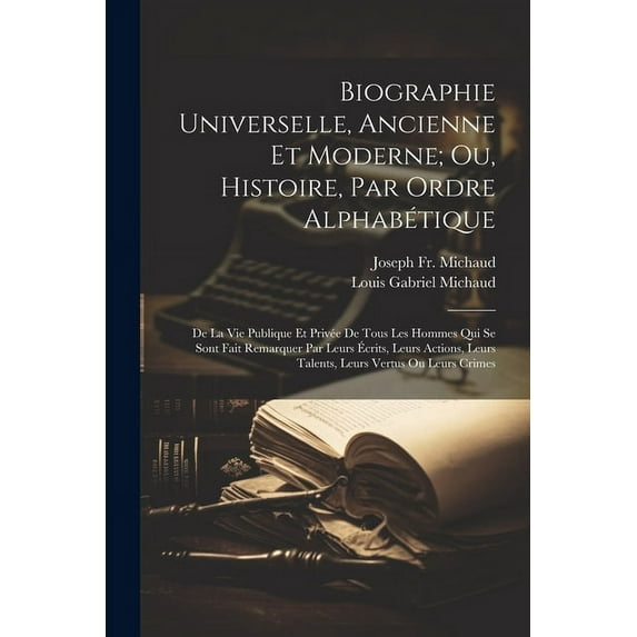 Biographie Universelle, Ancienne Et Moderne; Ou, Histoire, Par Ordre Alphabétique: De La Vie Publique Et Privée De Tous Les Hommes Qui Se Sont Fait Remarquer Par Leurs Écrits, Leurs Actions, Leurs Tal
