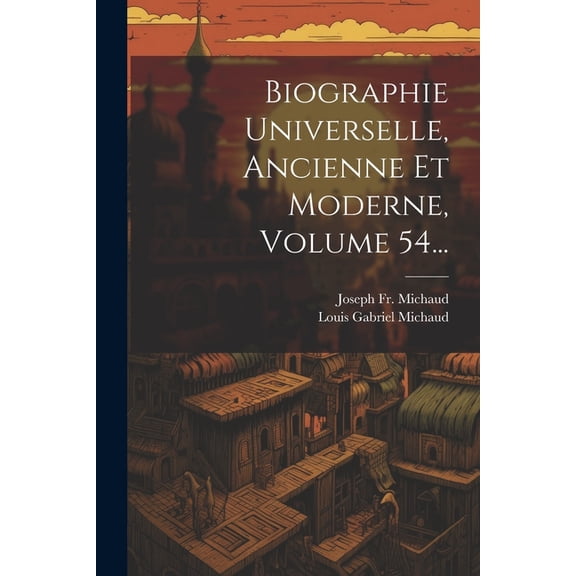 Biographie Universelle, Ancienne Et Moderne, Volume 54... (Paperback)