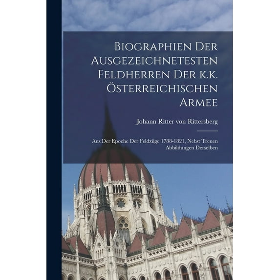 Biographien der ausgezeichnetesten Feldherren Der k.k. österreichischen Armee: Aus der Epoche der Feldzüge 1788-1821, nebst treuen Abbildungen derselben (Paperback)