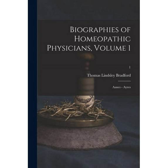 Biographies of Homeopathic Physicians, Volume 1: Aanes - Ayres; 1 Paperback 1013668529 9781013668524 Thomas Lindsley 1847-1918 Bradford