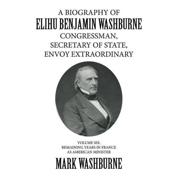 Biography of Elihu Benjamin Washburne Congressman, Secretary of State, Envoy Extraordinary : Remaining Years in France As American Minister