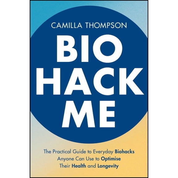 Biohack Me: The Practical Guide to Everyday Biohacks Anyone Can Use to Optimise Their Health and Longevity, (Paperback)
