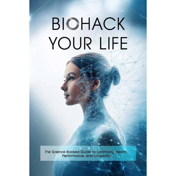 Biohack Your Life: The Science-Backed Guide to Optimizing Health, Performance, and Longevity, (Paperback)