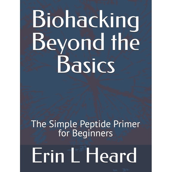 Biohacking Beyond the Basics: The Simple Peptide Primer for Beginners, (Paperback)