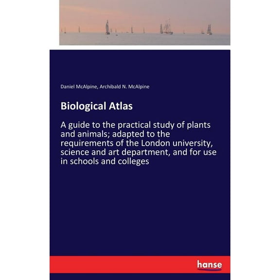 Biological Atlas: A guide to the practical study of plants and animals; adapted to the requirements of the London univer, (Paperback)