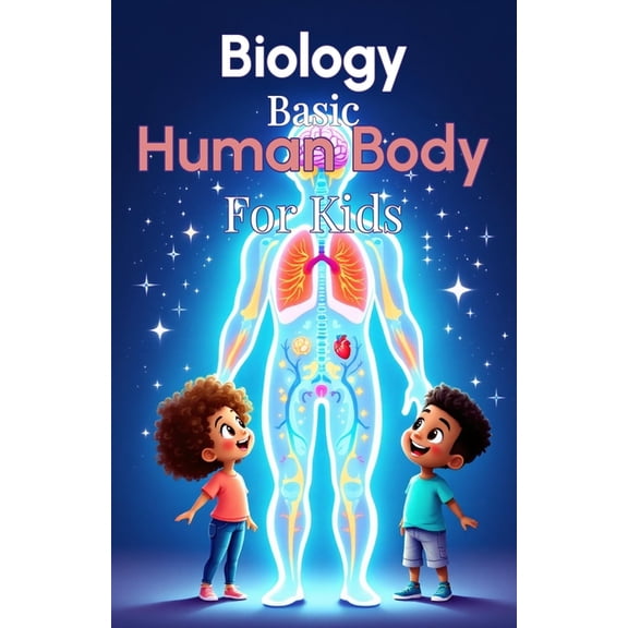 Biology Basic for Kids Biology Basic Human Body for Kids: A Complete Guide to Body Systems, Organs, and How the Human Body Works for Ages 6 to , Book 6, (Paperback)