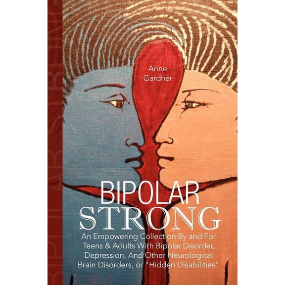 Bipolar Strong : An Empowering Collection by and for Teens & Adults With Bipolar Disorder, Depression, and Other Neurological Brain Disorders, or "Hidden Disabilities"