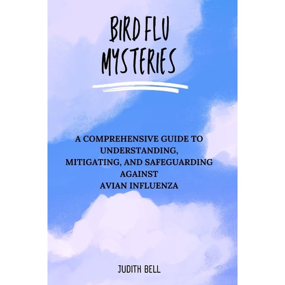 Bird Flu Mysteries: A Comprehensive Guide to Understanding, Mitigating, and Safeguarding Against Avian Influenza, (Paperback)