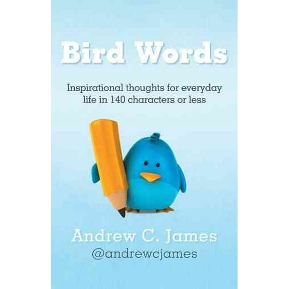 Bird Words : Inspirational Thoughts for Everyday Life in 140 Characters or Less