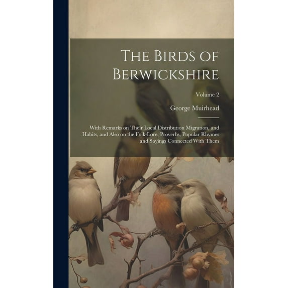 The Birds of Berwickshire; With Remarks on Their Local Distribution Migration, and Habits, and Also on the Folk-lore, Proverbs, Popular Rhymes and Sayings Connected With Them; Volume 2 (Hardcover)