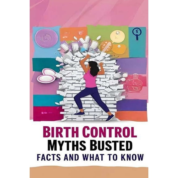 Birth Control Myths Busted - Facts and What to Know: Myths about birth control abound, making it challenging for people , (Paperback)