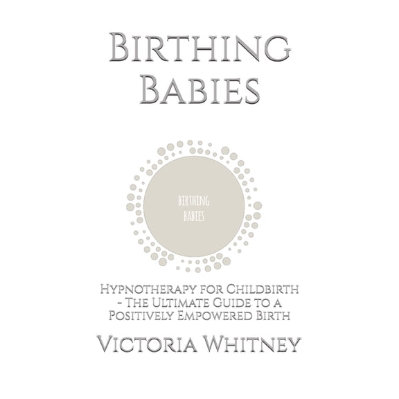 Birthing Babies: Hypnotherapy for Childbirth - The Ultimate Guide to a Positively Empowered Birth, (Paperback)