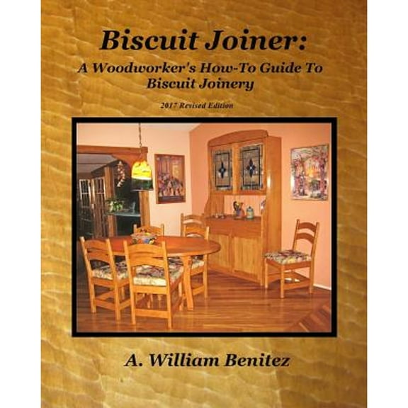 Biscuit Joiner: A Woodworker's How-To Guide To Biscuit Joinery: Reintroducing My Favorite Joinery (Paperback) by A William Benitez