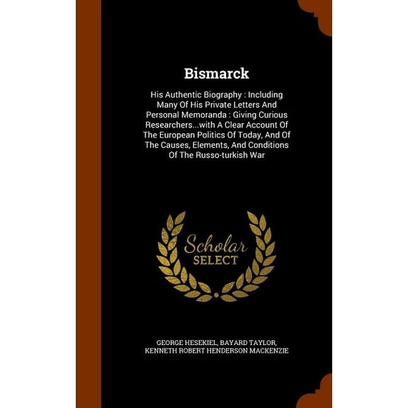 Bismarck: His Authentic Biography: Including Many Of His Private Letters And Personal Memoranda: Giving Curious Researchers...with A Clear Account Of The European Politics Of Today, And Of The Causes,
