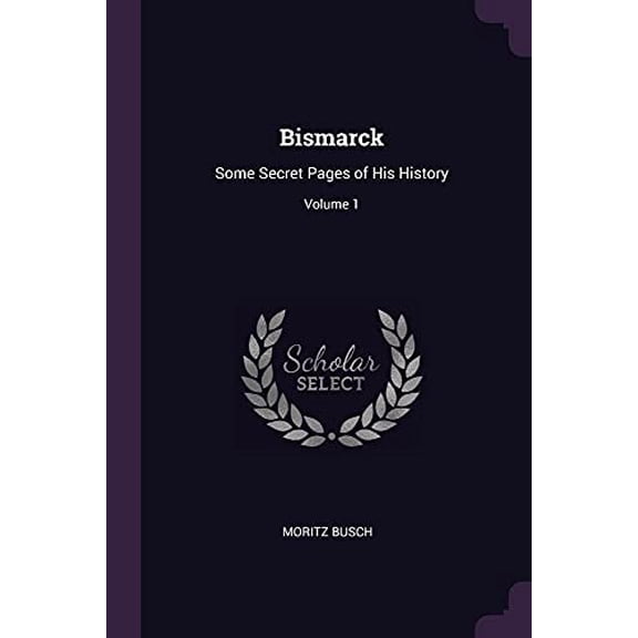 Bismarck: Some Secret Pages of His History; Volume 1 Paperback 1377477290 9781377477299 Moritz Busch
