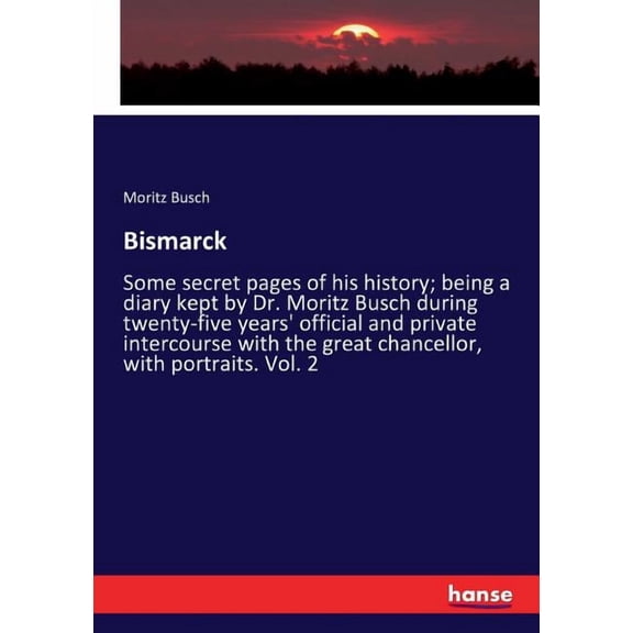 Bismarck: Some secret pages of his history; being a diary kept by Dr. Moritz Busch during twenty-five years' official an, (Paperback)