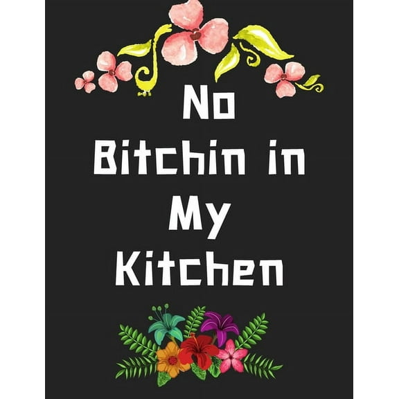 No Bitchin in My Kitchen : personalized recipe box, make your own cookbook, 106-Pages 8.5" x 11" Collect the Recipes You Love in Your Own Custom book(Paperback)