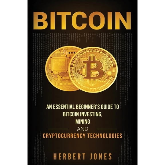 Bitcoin: An Essential Beginner's Guide to Bitcoin Investing, Mining and Cryptocurrency Technologies, (Paperback)