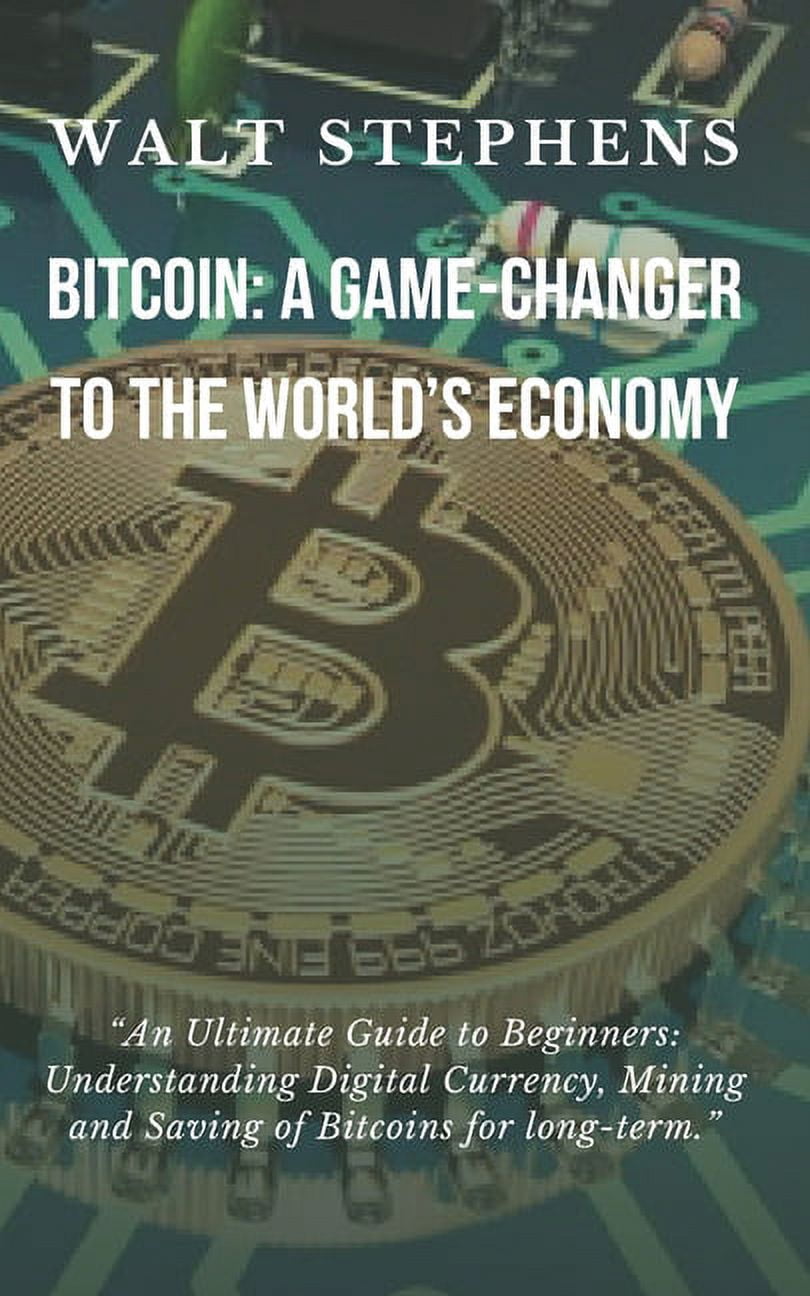 Bitcoin: A Game Changer To The Worlds Economy: An Ultimate Guide to Beginners: Understanding Digital Currency, Mining & Saving Bitcoin For Long-Term (Paperback)