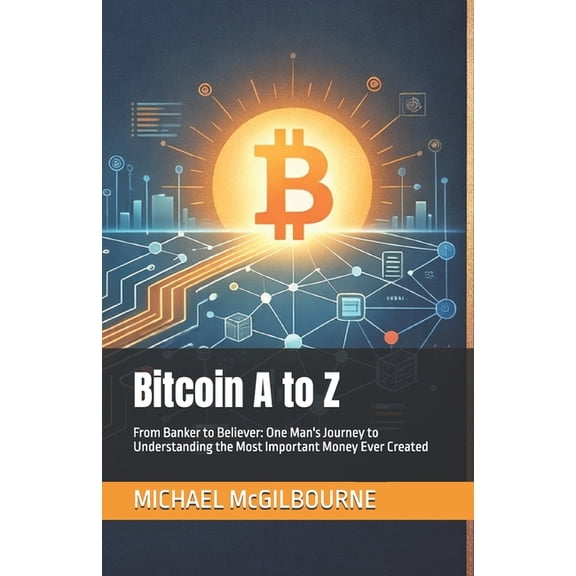 The Bitcoin Life Bitcoin A to Z: From Banker to Believer: One Man's Journey to Understanding the Most Important Money Ever Created, Book 3, (Paperback)