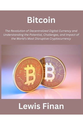 Bitcoin: The Revolution of Decentralized Digital Currency and Understanding the Potential, Challenges, and Impact of the World's Most Disruptive Cryptocurrency (Paperback)