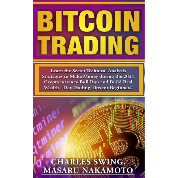 Bitcoin Trading: Learn the Secret Technical Analysis Strategies to Make Money during the 2021 Cryptocurrency Bull Run and Build Real Wealth - Day Trading Tips for Beginners! (Hardcover)