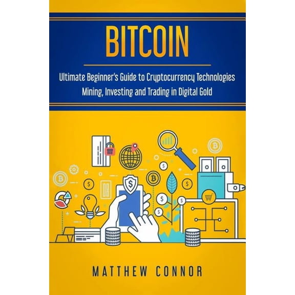 Bitcoin: Ultimate Beginner's Guide to Cryptocurrency Technologies - Mining, Investing and Trading in Digital Gold, (Paperback)