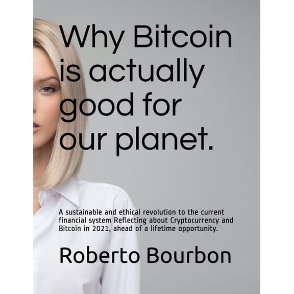 Why Bitcoin is actually good for our planet. A sustainable and ethical revolution to the current financial system: Reflecting about Cryptocurrency and Bitcoin in 2021, ahead of a lifetime opportunity
