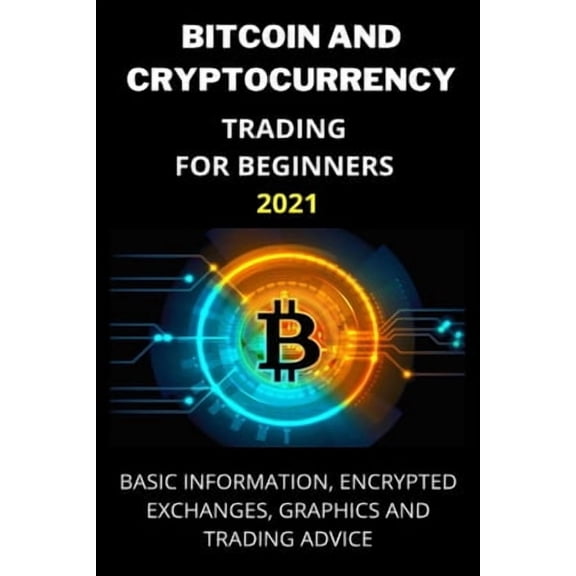 Bitcoin and Cryptocurrency Trading for Beginners 2021: Basic Information, Encrypted Exchanges, Graphics and Trading Advi