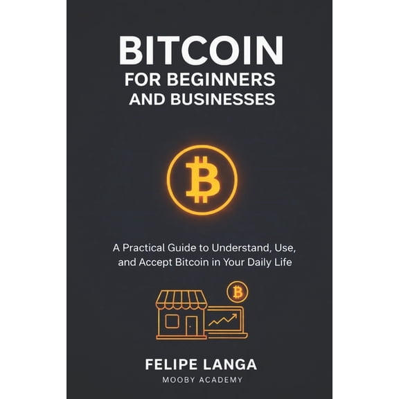 Bitcoin for beginners and businesses: a practical guide to understand, use and accept bitcoin in your daily life, (Paperback)