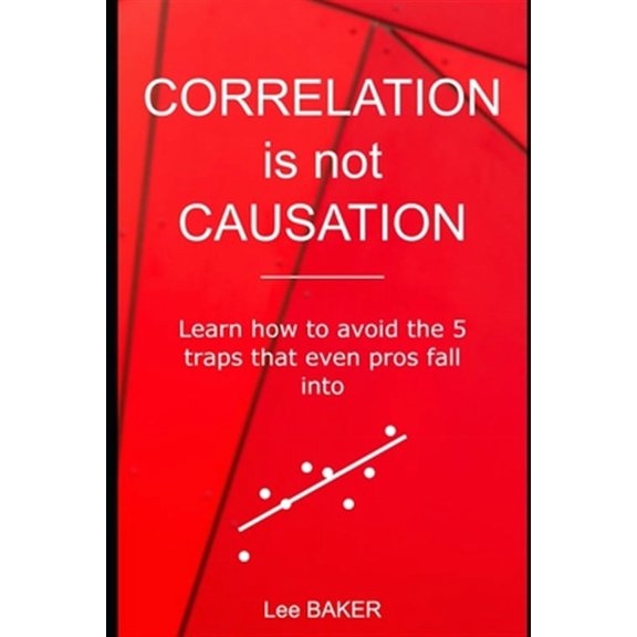 Bite-Size STATS: Correlation Is Not Causation: Learn How to Avoid the 5 Traps That Even Pros Fall Into (Paperback)