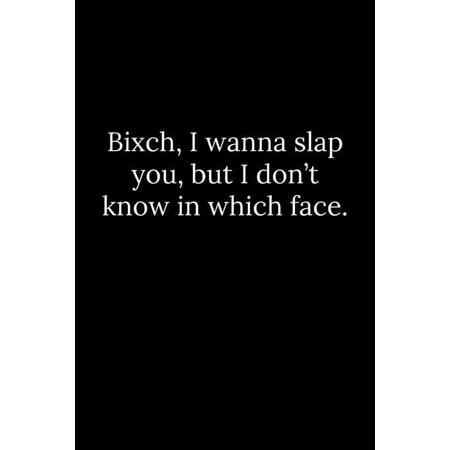 Bixch, I wanna slap you, but I don't know in which face.