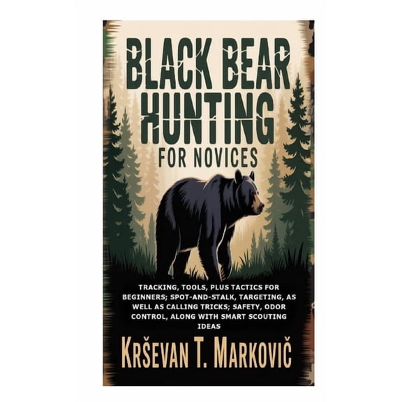 Black Bear Hunting for Novices: Tracking, Tools, plus Tactics for Beginners; Spot-and-Stalk, Targeting, as well as Calli, (Paperback)