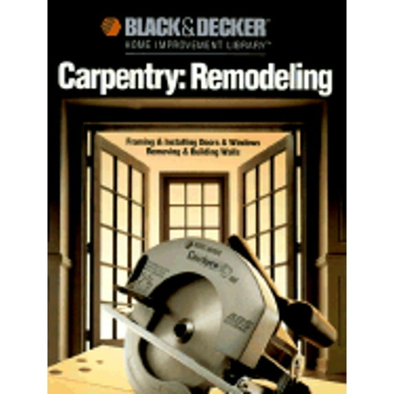 Black & Decker Home Improvement Library: Carpentry: Remodeling : Framing & Installing Doors & Windows Removing & Building Walls (Paperback)