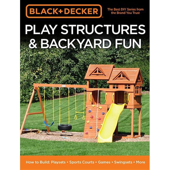 Black & Decker Play Structures & Backyard Fun: How to Build: Playsets - Sports Courts - Games - Swingsets - More, (Paperback)