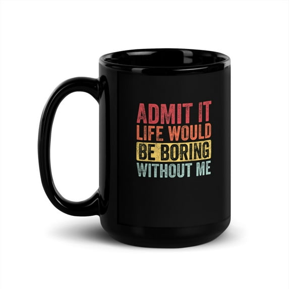 Black Glossy Mug, Admit It Life Would Be Boring Without Me Funny Say , M-2177 (15 oz)