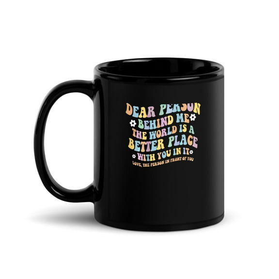 Black Glossy Mug, Dear Person Behind Me The World Is A Better Place  , M-9718 (11 oz)