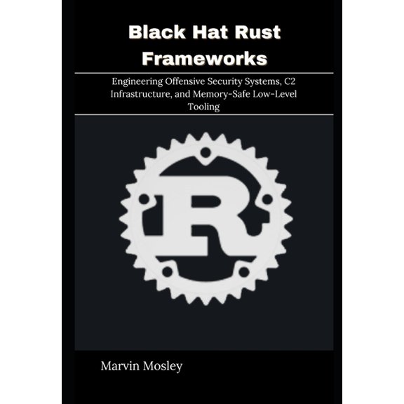 Black Hat Rust Frameworks: Engineering Offensive Security Systems, C2 Infrastructure, and Memory-Safe Low-Level Tooling, (Paperback)