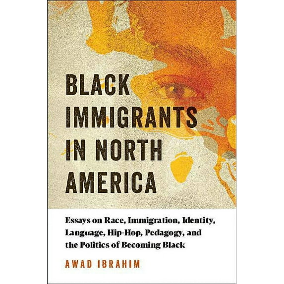 Black Immigrants in North America: Essays on Race, Immigration, Identity, Language, Hip-Hop, Pedagogy, and the Politics of Becoming Black (Paperback)