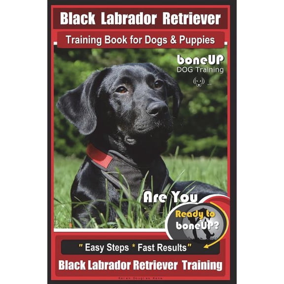 Black Labrador Retriever Training: Black Labrador Retriever Training Book for Dogs & Puppies by BoneUP Dog Training: Are You Ready to Bone Up? Easy Steps * Fast Results Black Labrador Retriever Traini