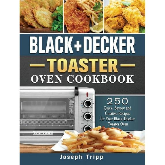 Black+Decker Toaster Oven Cookbook: 250 Quick, Savory and Creative Recipes for Your Black+Decker Toaster Oven, (Hardcover)