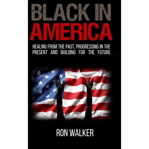 Black in America: Healing from the Past, Progressing in the Present and Building for the Future, (Paperback)