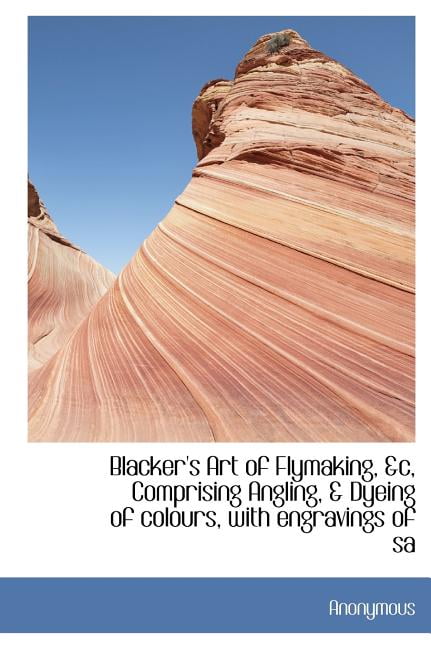 Blacker's Art of Flymaking, &C, Comprising Angling, & Dyeing of Colours, with Engravings of Sa (Hardcover)