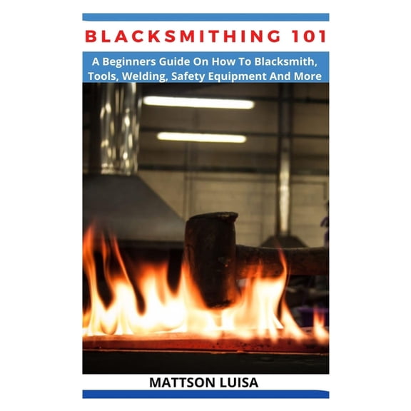 Blacksmithing 101: A Beginners Guide On How To Blacksmith, Tools, Welding, Safety Equipment And More