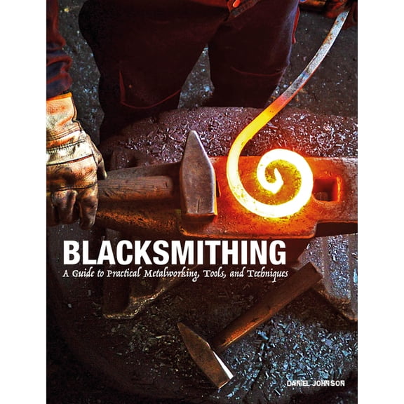 Blacksmithing: A Guide to Practical Metalworking, Tools and Techniques, (Hardcover)