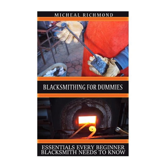 Blacksmithing and Knifemaking: Blacksmithing for Dummies : Essentials Every Beginner Blacksmith Needs To Know: (Blacksmith, How To Blacksmith, How To Blacksmithing, Metal Work, Knife Making, Bladesmith, Blacksmithing) (Paperback)